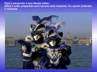 Fácil  é perguntar o que deseja saber..  Difícil  é estar preparado para escutar esta resposta. Ou querer entender a resposta.  