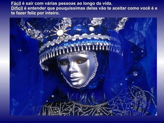 Fácil  é sair com várias pessoas ao longo da vida.  Difícil  é entender que pouquíssimas delas vão te aceitar como você é e te fazer feliz por inteiro.  