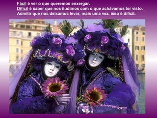 FácilFácil é ver o que queremos enxergar.
Difícil é saber que nos iludimos com o que achávamos ter visto.
Admitir que nos deixamos levar, mais uma vez, isso é difícil.
 