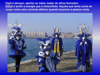 Fácil é abraçar, apertar as mãos, beijar de olhos fechados.
Difícil é sentir a energia que é transmitida. Aquela que toma conta do
corpo como uma corrente elétrica quando tocamos a pessoa certa.
 