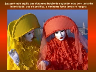 Eterno é tudo aquilo que dura uma fração de segundo, mas com tamanha
intensidade, que se petrifica, e nenhuma força jamais o resgata!
 