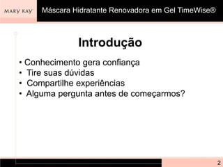 Máscara Hidratante Renovadora em Gel TimeWise®
Introdução
• Conhecimento gera confiança
• Tire suas dúvidas
• Compartilhe experiências
• Alguma pergunta antes de começarmos?
2
 