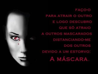 faço-o  para atrair o outro e logo descubro que só atraio  a outros mascarados distanciando-me  dos outros  devido a um estorvo:  A máscara .  