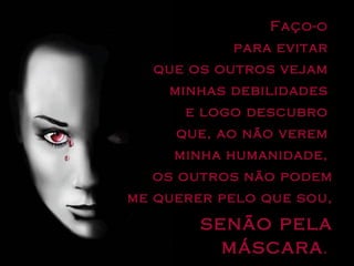 Faço-o  para evitar  que os outros vejam  minhas debilidades  e logo descubro  que, ao não verem  minha humanidade,  os outros não podem me querer pelo que sou, senão pela máscara .  