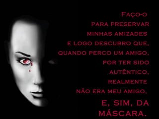 Faço-o  para preservar minhas amizades  e logo descubro que, quando perco um amigo,  por ter sido autêntico, realmente  não era meu amigo,  e, sim, da máscara.   