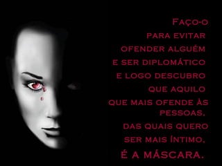 Faço-o para evitar  ofender alguém  e ser diplomático  e logo descubro  que aquilo  que mais ofende às pessoas,  das quais quero ser mais íntimo,  é a máscara.  