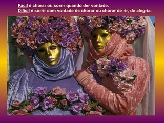 Fácil  é chorar ou sorrir quando der vontade.  Difícil  é sorrir com vontade de chorar ou chorar de rir, de alegria.  