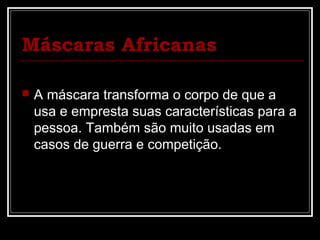 Máscaras Africanas

   A máscara transforma o corpo de que a
    usa e empresta suas características para a
    pessoa. Também são muito usadas em
    casos de guerra e competição.
 