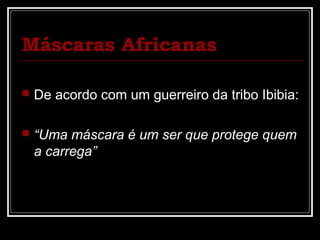 Máscaras Africanas

   De acordo com um guerreiro da tribo Ibibia:

   “Uma máscara é um ser que protege quem
    a carrega”
 