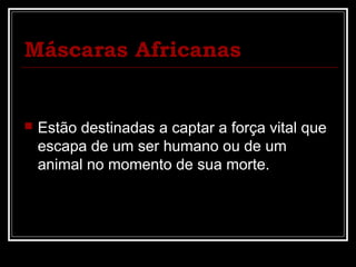 Máscaras Africanas


   Estão destinadas a captar a força vital que
    escapa de um ser humano ou de um
    animal no momento de sua morte.
 