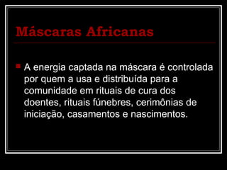 Máscaras Africanas

   A energia captada na máscara é controlada
    por quem a usa e distribuída para a
    comunidade em rituais de cura dos
    doentes, rituais fúnebres, cerimônias de
    iniciação, casamentos e nascimentos.
 