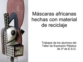 Máscaras africanas hechas con material de reciclaje Trabajos de los alumnos del Taller de Expresión Plástica de 3º de E.S.O. 
