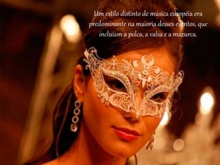 Um estilo distinto de música européia era
predominante na maioria desses eventos, que
incluíam a polca, a valsa e a mazurca.
 