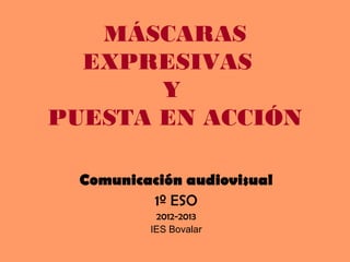MÁSCARAS
EXPRESIVAS
Y
PUESTA EN ACCIÓN
Comunicación audiovisual
1º ESO
2012-2013
IES Bovalar
 