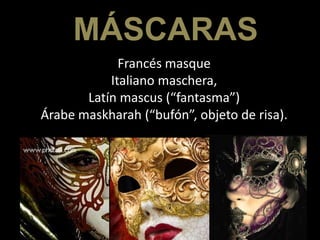 MÁSCARAS
             Francés masque
           Italiano maschera,
       Latín mascus (“fantasma”)
Árabe maskharah (“bufón”, objeto de risa).
 