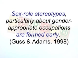 Sex-role stereotypes,
particularly about gender-
 appropriate occupations
    are formed early.
 (Guss & Adams, 1998)
 