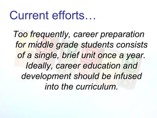 Current efforts…
Too frequently, career preparation
 for middle grade students consists
  of a single, brief unit once a year.
    Ideally, career education and
   development should be infused
          into the curriculum.
 