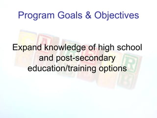 Program Goals & Objectives Expand knowledge of high school and post-secondary education/training options 