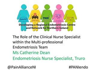 The Role of the Clinical Nurse Specialist
within the Multi-professional
Endometriosis Team

Ms Catherine Dean
Endometriosis Nurse Specialist, Truro
@PainAllianceNI

#PANIendo

 