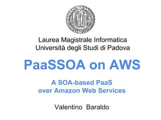 PaaSSOA AWSValentino Baraldo
Laurea Magistrale Informatica
Università degli Studi di Padova
A SOA-based PaaS
over Amazon Web Services
PaaSSOA on AWS
 
