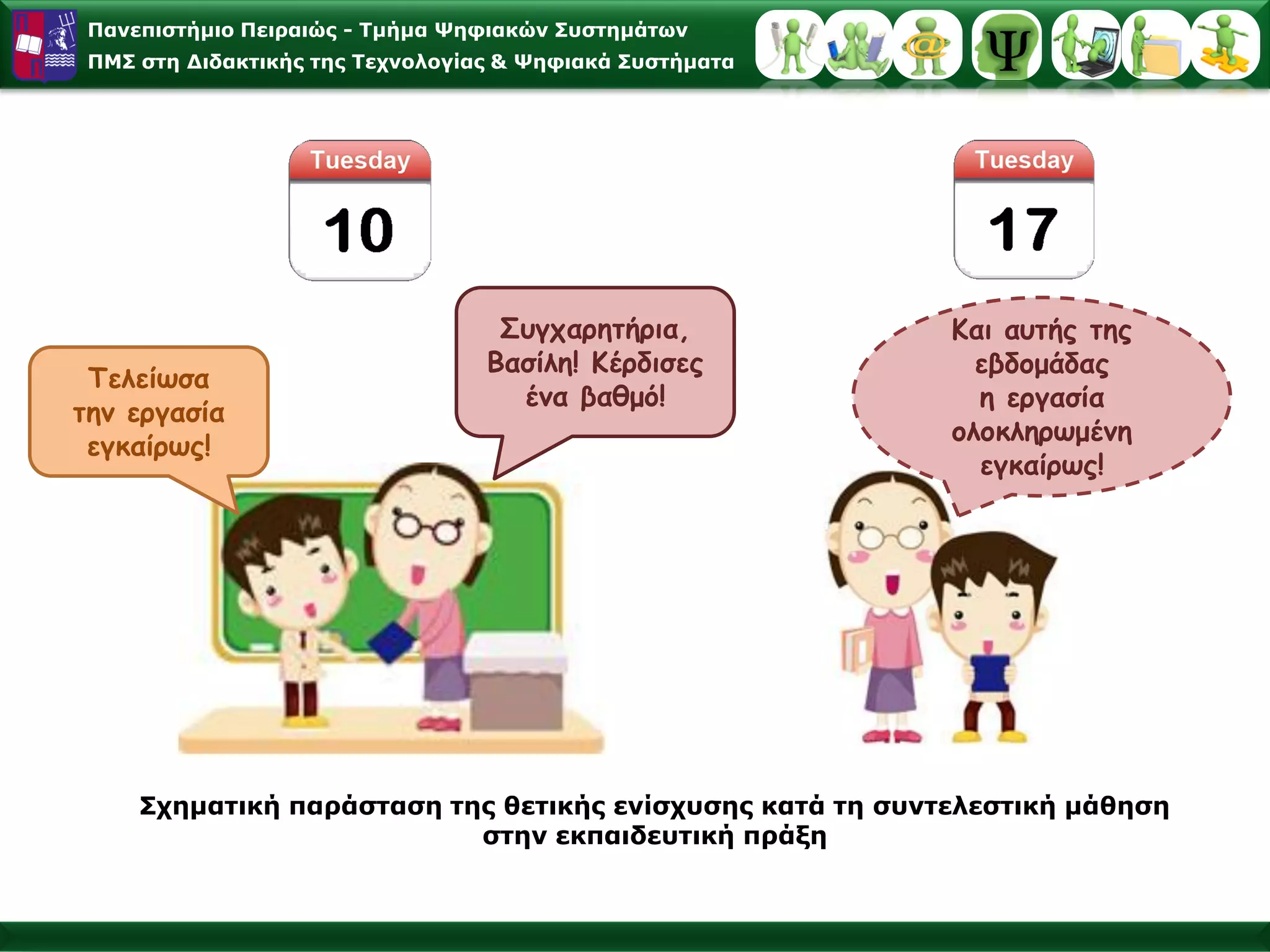 Παλεπηζηήκην Πεηξαηώο - Σκήκα Φεθηαθώλ ΢πζηεκάησλ
 ΠΜ΢ ζηε Γηδαθηηθήο ηεο Σερλνινγίαο & Φεθηαθά ΢πζηήκαηα




                                   Σσγταρηηήρια,           Και ασηής ηης
                                  Βαζίλη! Κέρδιζες           εβδομάδας
 Τελείωζα
                                    έμα βαθμό!               η εργαζία
ηημ εργαζία
                                                           ολοκληρωμέμη
 εγκαίρως!
                                                             εγκαίρως!




     ΢ρεκαηηθή παξάζηαζε ηεο ζεηηθήο ελίζρπζεο θαηά ηε ζπληειεζηηθή κάζεζε
                           ζηελ εθπαηδεπηηθή πξάμε
 