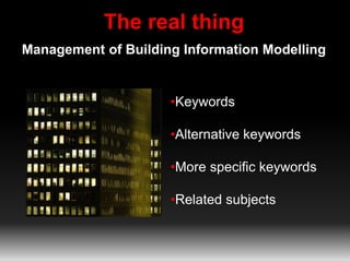 The real thing 
Management of Building Information Modelling 
•Keywords 
•Alternative keywords 
•More specific keywords 
•Related subjects 
 