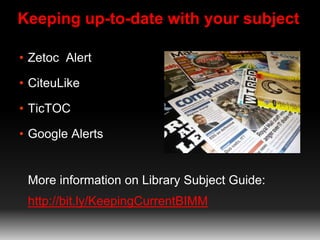 Keeping up-to-date with your subject
• Zetoc Alert
• CiteuLike
• TicTOC
• Google Alerts
More information on Library Subject Guide:
http://bit.ly/KeepingCurrentBIMM
 