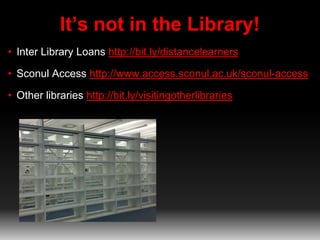 It’s not in the Library!
• Inter Library Loans http://bit.ly/distancelearners
• Sconul Access http://www.access.sconul.ac.uk/sconul-access
• Other libraries http://bit.ly/visitingotherlibraries
 