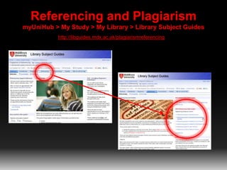 Referencing and Plagiarism
myUniHub > My Study > My Library > Library Subject Guides
http://libguides.mdx.ac.uk/plagiarismreferencing
 
