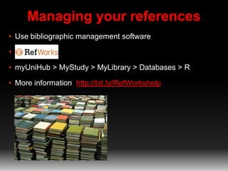 Managing your references
• Use bibliographic management software
• RefWorks
• myUniHub > MyStudy > MyLibrary > Databases > R
• More information http://bit.ly/RefWorkshelp
 
