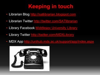 Keeping in touch
• Librarian Blog http://satlibrarian.blogspot.com
• Librarian Twitter http://twitter.com/SATlibrarian
• Library Facebook Middlesex University Library
• Library Twitter http://twitter.com/MDXLibrary
• MDX App http://unihub.mdx.ac.uk/support/app/index.aspx
 