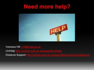 Need more help?
Vanessa Hill v.hill@mdx.ac.uk
UniHelp http://unihub.mdx.ac.uk/support/unihelp/
Distance Support http://unihub.mdx.ac.uk/study/library/services/distance/
 