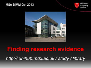 Finding research evidence
http:// unihub.mdx.ac.uk / study / library
MSc BIMM Oct 2013
 