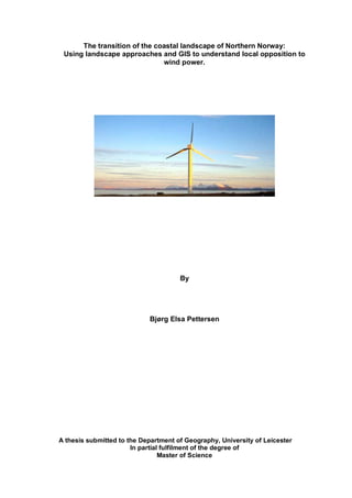 The transition of the coastal landscape of Northern Norway:
 Using landscape approaches and GIS to understand local opposition to
                              wind power.




                                      By




                            Bjørg Elsa Pettersen




A thesis submitted to the Department of Geography, University of Leicester
                       In partial fulfilment of the degree of
                                 Master of Science
 