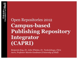 Open Repositories 2012
Campus-based
Publishing Repository
Integrator
(CAPRI)
Benjamin Kay, Dr. John Whelan, Dr. TankoIshaya, Chris
Awre, Professor Martin Goodman (University of Hull)
 