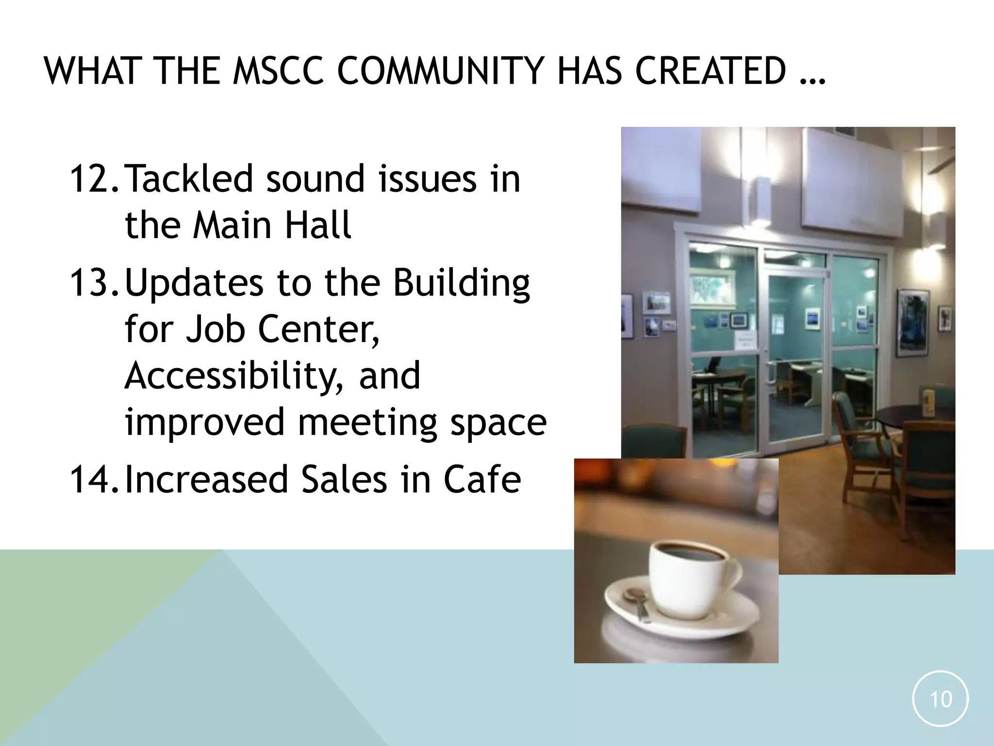12.Tackled sound issues in
the Main Hall
13.Updates to the Building
for Job Center,
Accessibility, and
improved meeting space
14.Increased Sales in Cafe
10
WHAT THE MSCC COMMUNITY HAS CREATED …
 