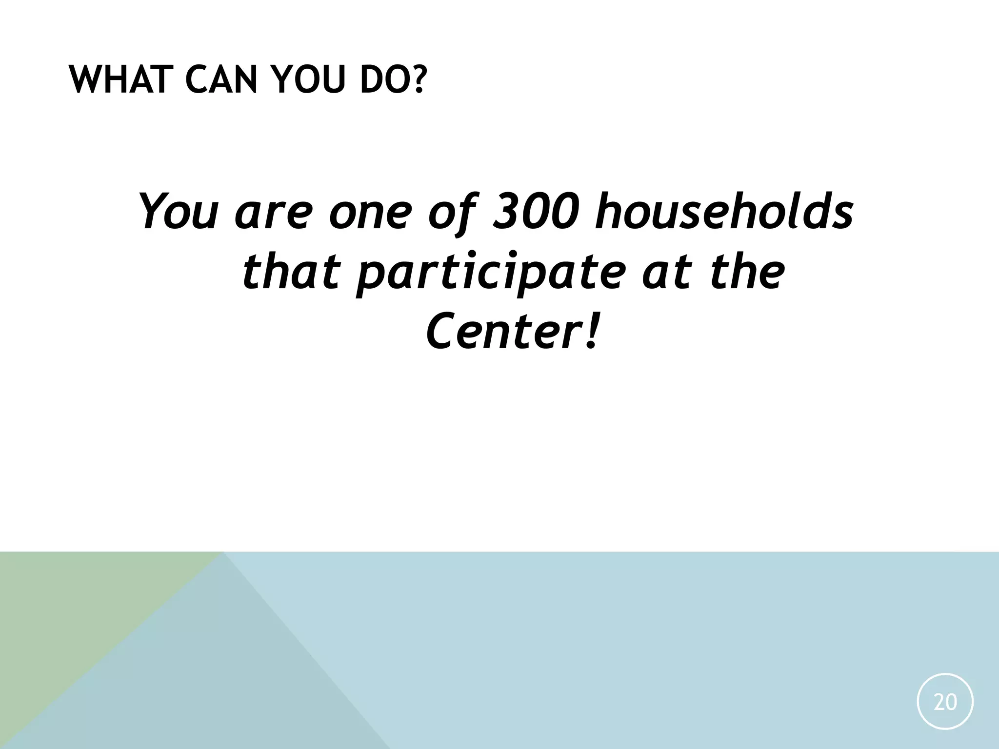 20
WHAT CAN YOU DO?
You are one of 300 households
that participate at the
Center!
 