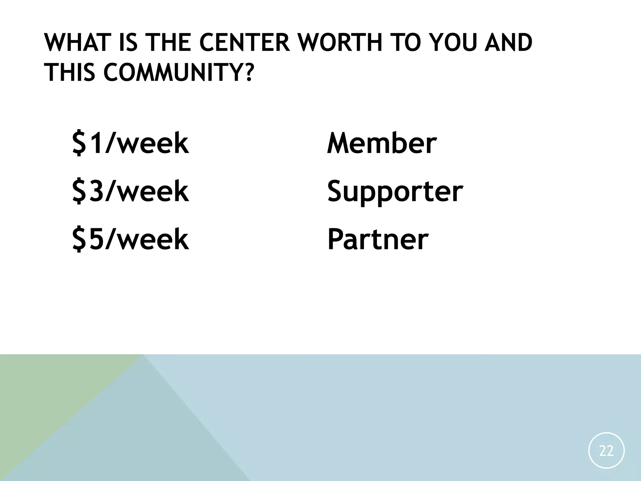 22
WHAT IS THE CENTER WORTH TO YOU AND
THIS COMMUNITY?
$5/week
Member$1/week
Supporter$3/week
Partner
 
