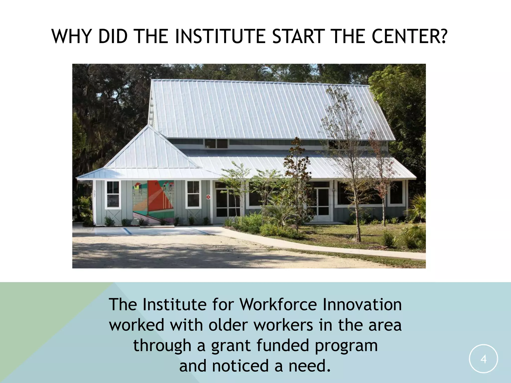 WHY DID THE INSTITUTE START THE CENTER?
4
The Institute for Workforce Innovation
worked with older workers in the area
through a grant funded program
and noticed a need.
 