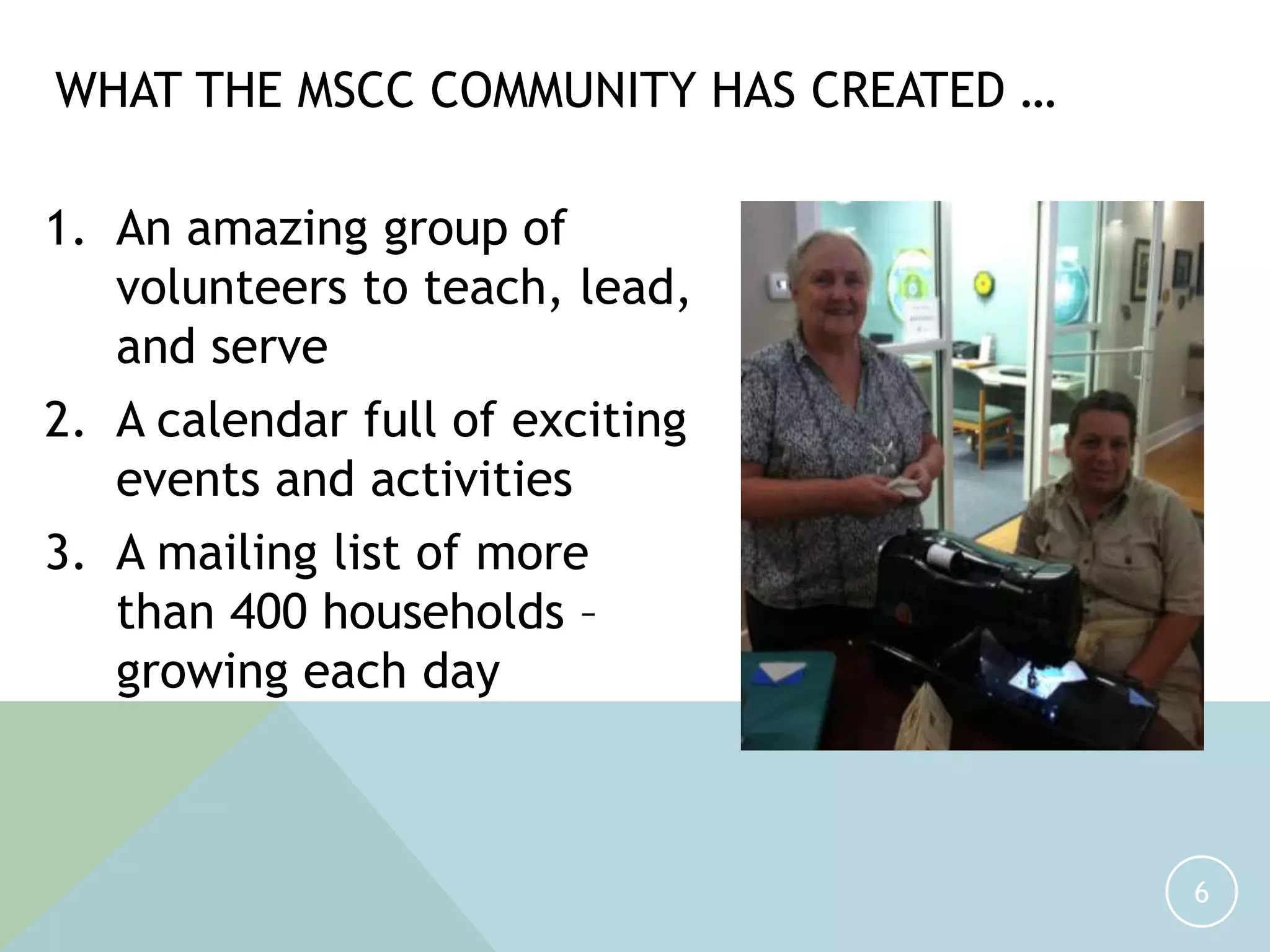 1. An amazing group of
volunteers to teach, lead,
and serve
2. A calendar full of exciting
events and activities
3. A mailing list of more
than 400 households –
growing each day
6
WHAT THE MSCC COMMUNITY HAS CREATED …
 