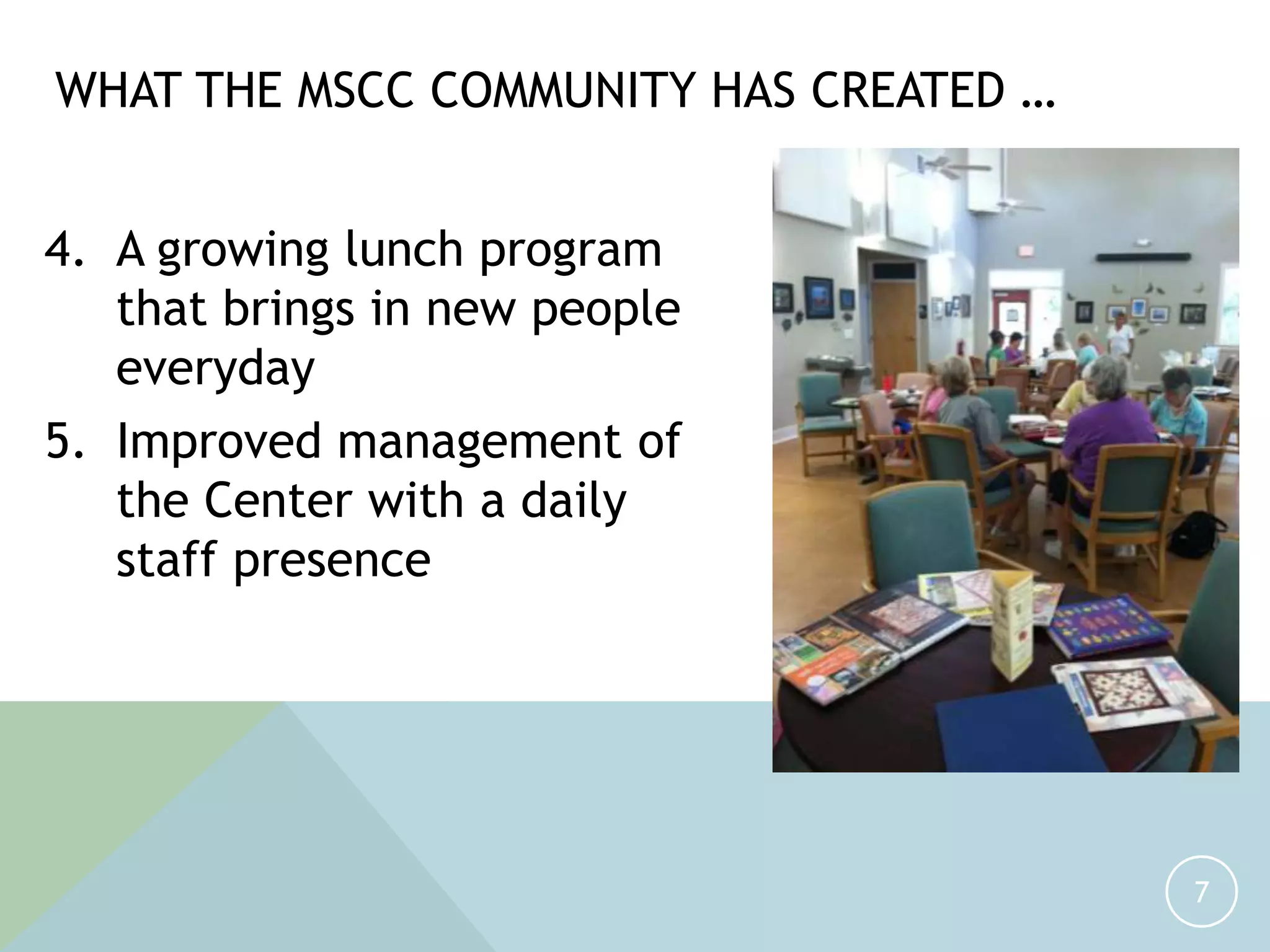 4. A growing lunch program
that brings in new people
everyday
5. Improved management of
the Center with a daily
staff presence
7
WHAT THE MSCC COMMUNITY HAS CREATED …
 