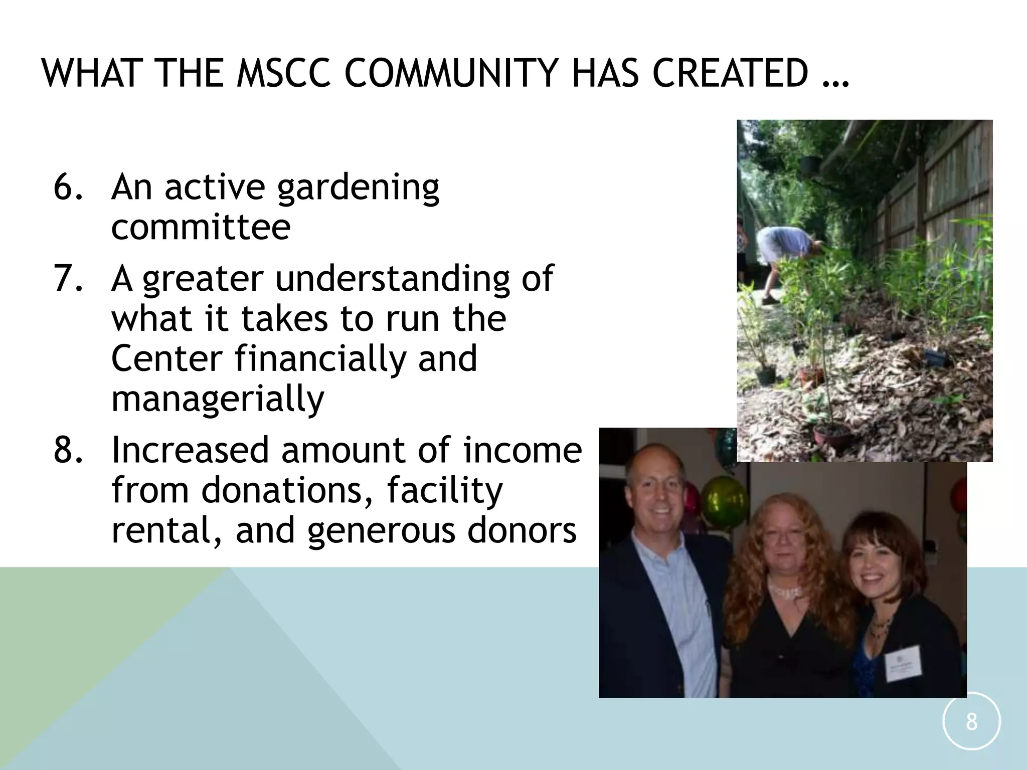 6. An active gardening
committee
7. A greater understanding of
what it takes to run the
Center financially and
managerially
8. Increased amount of income
from donations, facility
rental, and generous donors
8
WHAT THE MSCC COMMUNITY HAS CREATED …
 