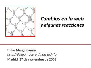 Cambios en la web
                    y algunas reacciones



Dídac Margaix-Arnal
http://dospuntocero.dmaweb.info
Madrid, 27 de noviembre de 2008
 