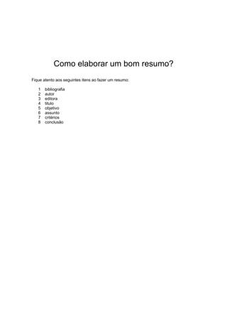 Como elaborar um bom resumo?
Fique atento aos seguintes itens ao fazer um resumo:
1 bibliografia
2 autor
3 editora
4 titulo
5 objetivo
6 assunto
7 critérios
8 conclusão
 