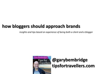how bloggers should approach brands
insights and tips based on experience of being both a client and a blogger

@garybembridge
tipsfortravellers.com

 