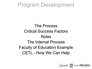 Program DevelopmentThe ProcessCritical Success FactorsRoles The Internal ProcessFaculty of Education Example CETL - How We Can Help