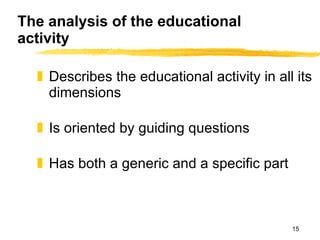The analysis of the educational activity Describes the educational activity in all its dimensions Is oriented by guiding questions Has both a generic and a specific part 