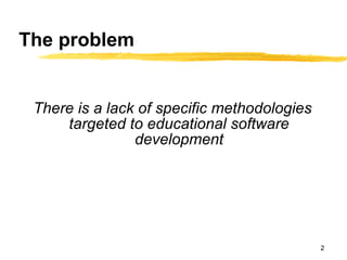 The problem There is a lack of specific methodologies targeted to educational software development 