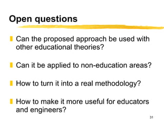 Open questions Can the proposed approach be used with other educational theories? Can it be applied to non-education areas? How to turn it into a real methodology? How to make it more useful for educators and engineers? 