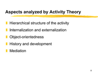 Aspects analyzed by Activity Theory Hierarchical structure of the activity Internalization and externalization Object-orientedness History and development Mediation 